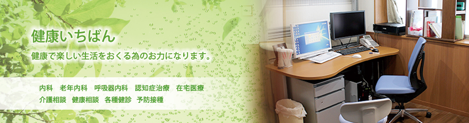 健康いちばん。健康で楽しい生活をおくる為のお力になります。内科 老年内科 呼吸器内科 認知症治療 在宅医療 介護相談 健康相談 各種健診 予防接種